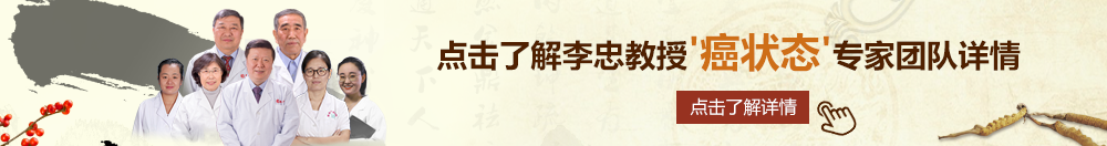 日美女黑屄北京御方堂李忠教授“癌状态”专家团队详细信息